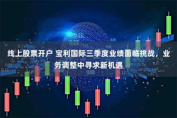 线上股票开户 宝利国际三季度业绩面临挑战，业务调整中寻求新机遇