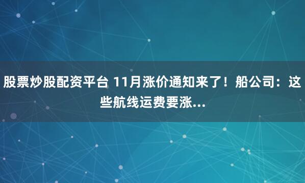 股票炒股配资平台 11月涨价通知来了！船公司：这些航线运费要涨...