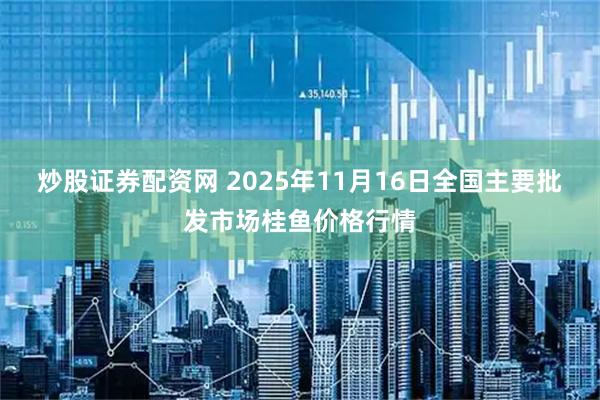 炒股证券配资网 2025年11月16日全国主要批发市场桂鱼价格行情