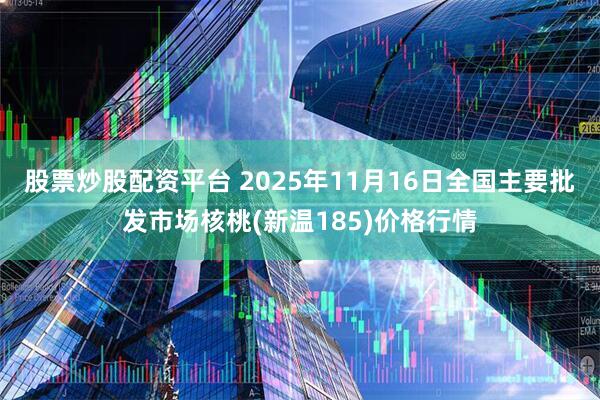 股票炒股配资平台 2025年11月16日全国主要批发市场核桃(新温185)价格行情