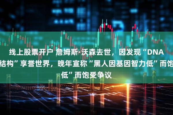线上股票开户 詹姆斯·沃森去世，因发现“DNA双螺旋结构”享誉世界，晚年宣称“黑人因基因智力低”而饱受争议