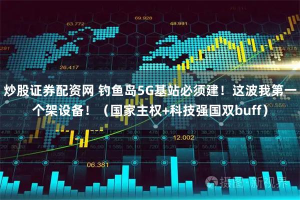 炒股证券配资网 钓鱼岛5G基站必须建！这波我第一个架设备！（国家主权+科技强国双buff）