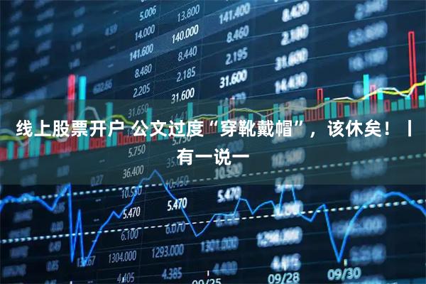 线上股票开户 公文过度“穿靴戴帽”，该休矣！丨有一说一