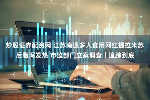 炒股证券配资网 江苏南通多人食用网红提拉米苏后腹泻发热 市监部门立案调查｜追踪到底