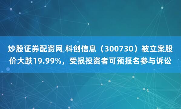 炒股证券配资网 科创信息（300730）被立案股价大跌19.99%，受损投资者可预报名参与诉讼