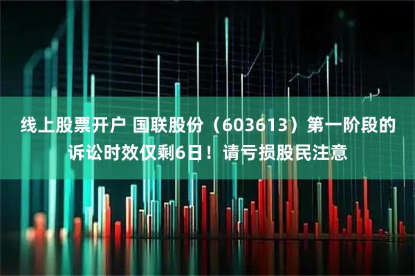 线上股票开户 国联股份（603613）第一阶段的诉讼时效仅剩6日！请亏损股民注意