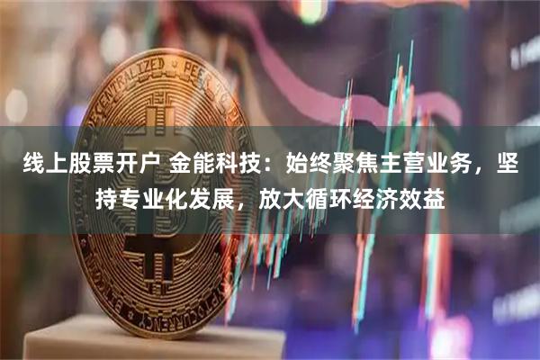 线上股票开户 金能科技：始终聚焦主营业务，坚持专业化发展，放大循环经济效益