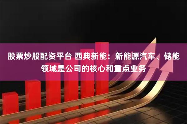 股票炒股配资平台 西典新能：新能源汽车、储能领域是公司的核心和重点业务