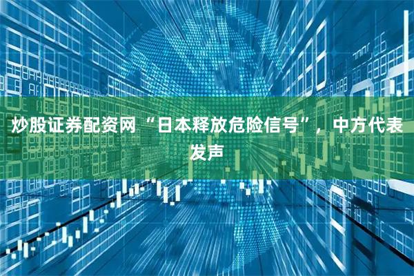炒股证券配资网 “日本释放危险信号”，中方代表发声
