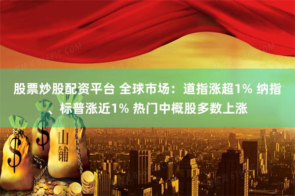 股票炒股配资平台 全球市场：道指涨超1% 纳指、标普涨近1% 热门中概股多数上涨