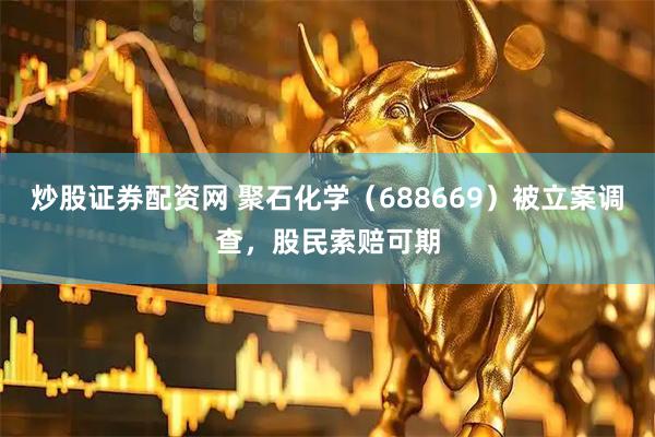 炒股证券配资网 聚石化学（688669）被立案调查，股民索赔可期