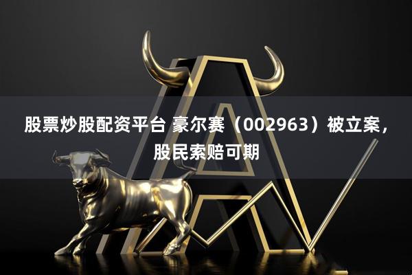 股票炒股配资平台 豪尔赛（002963）被立案，股民索赔可期