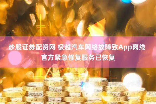 炒股证券配资网 极越汽车网络故障致App离线 官方紧急修复服务已恢复