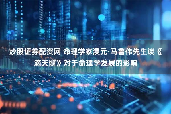 炒股证券配资网 命理学家淏元·马鲁伟先生谈《滴天髓》对于命理学发展的影响