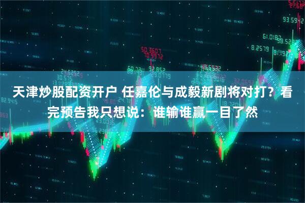 天津炒股配资开户 任嘉伦与成毅新剧将对打？看完预告我只想说：谁输谁赢一目了然