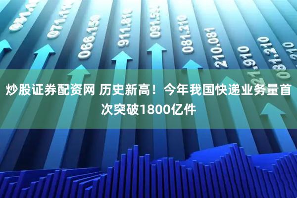 炒股证券配资网 历史新高！今年我国快递业务量首次突破1800亿件