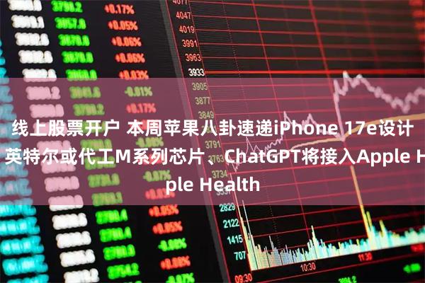 线上股票开户 本周苹果八卦速递iPhone 17e设计升级、英特尔或代工M系列芯片、ChatGPT将接入Apple Health