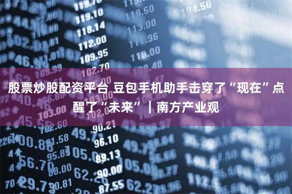 股票炒股配资平台 豆包手机助手击穿了“现在”点醒了“未来”｜南方产业观