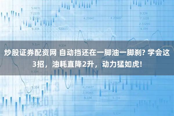 炒股证券配资网 自动挡还在一脚油一脚刹? 学会这3招，油耗直降2升，动力猛如虎!