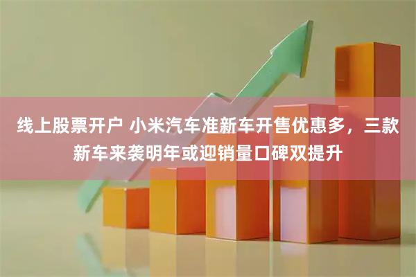 线上股票开户 小米汽车准新车开售优惠多，三款新车来袭明年或迎销量口碑双提升