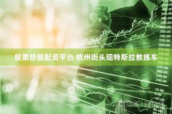 股票炒股配资平台 杭州街头现特斯拉教练车