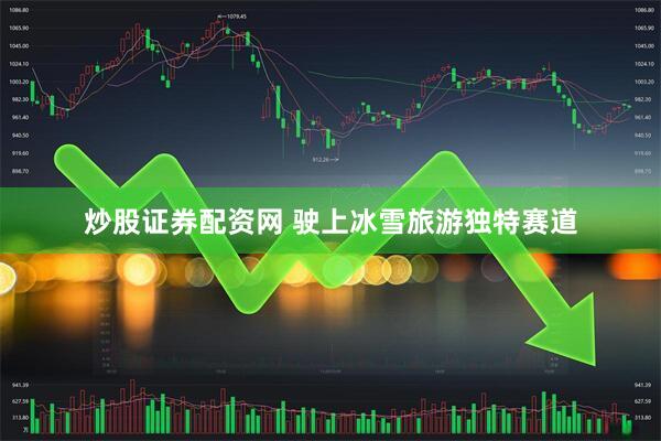 炒股证券配资网 驶上冰雪旅游独特赛道