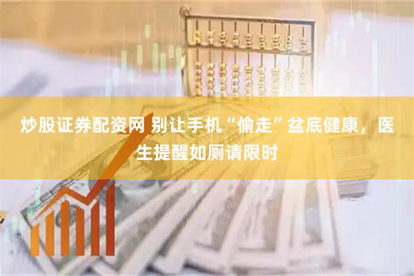 炒股证券配资网 别让手机“偷走”盆底健康，医生提醒如厕请限时