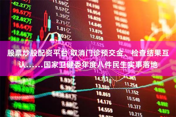 股票炒股配资平台 取消门诊预交金、检查结果互认……国家卫健委年度八件民生实事落地