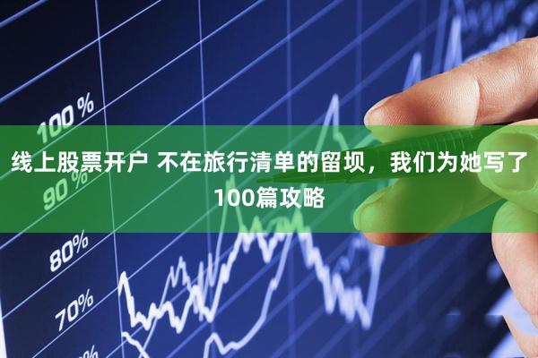 线上股票开户 不在旅行清单的留坝，我们为她写了100篇攻略