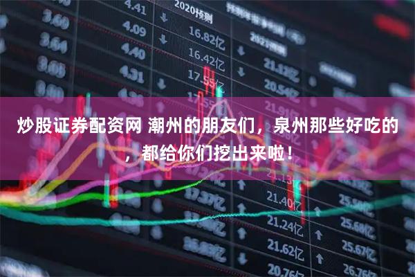 炒股证券配资网 潮州的朋友们，泉州那些好吃的，都给你们挖出来啦！