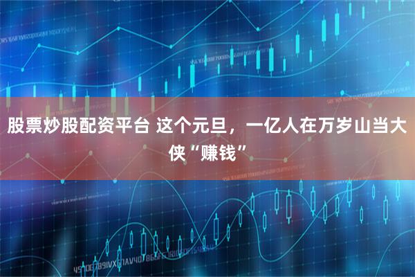 股票炒股配资平台 这个元旦，一亿人在万岁山当大侠“赚钱”