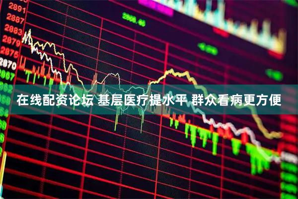 在线配资论坛 基层医疗提水平 群众看病更方便