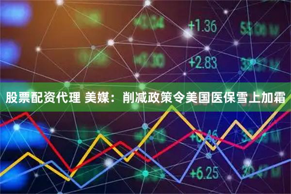 股票配资代理 美媒：削减政策令美国医保雪上加霜