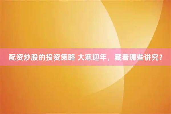 配资炒股的投资策略 大寒迎年，藏着哪些讲究？