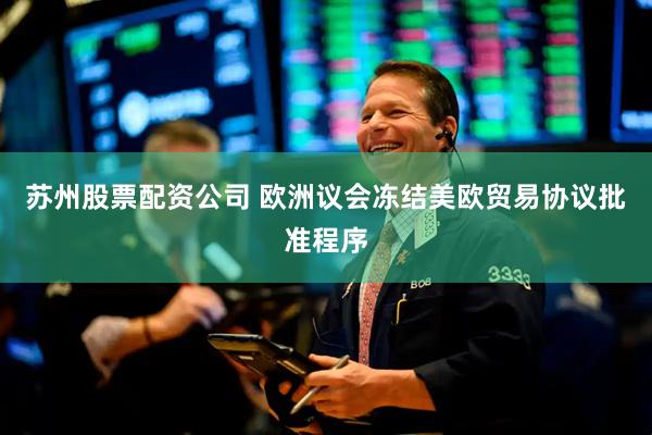苏州股票配资公司 欧洲议会冻结美欧贸易协议批准程序