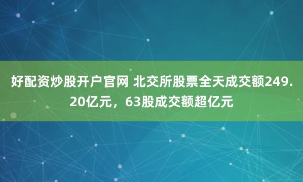 好配资炒股开户官网 北交所股票全天成交额249.20亿元，63股成交额超亿元
