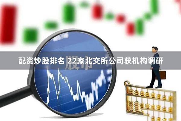 配资炒股排名 22家北交所公司获机构调研