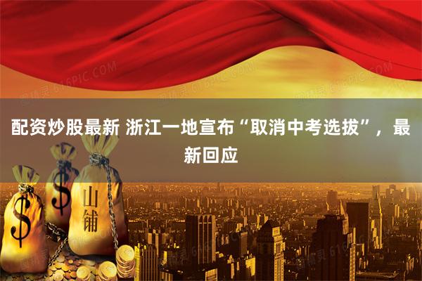 配资炒股最新 浙江一地宣布“取消中考选拔”，最新回应