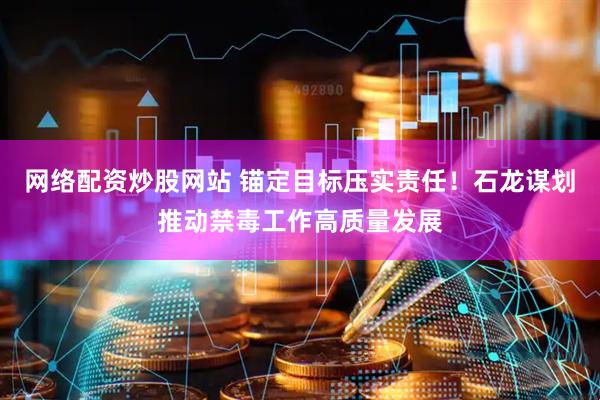 网络配资炒股网站 锚定目标压实责任！石龙谋划推动禁毒工作高质量发展