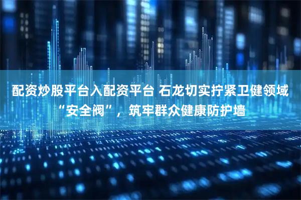配资炒股平台入配资平台 石龙切实拧紧卫健领域“安全阀”，筑牢群众健康防护墙