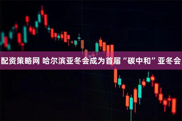 配资策略网 哈尔滨亚冬会成为首届“碳中和”亚冬会