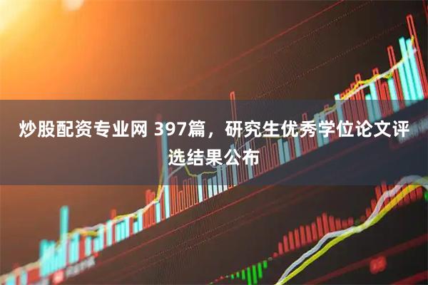 炒股配资专业网 397篇，研究生优秀学位论文评选结果公布