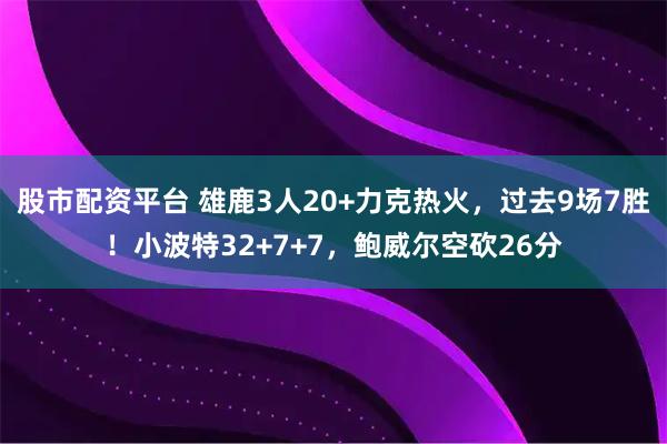 股市配资平台 雄鹿3人20+力克热火，过去9场7胜！小波特32+7+7，鲍威尔空砍26分