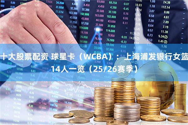 十大股票配资 球星卡（WCBA）：上海浦发银行女篮14人一览（25/26赛季）