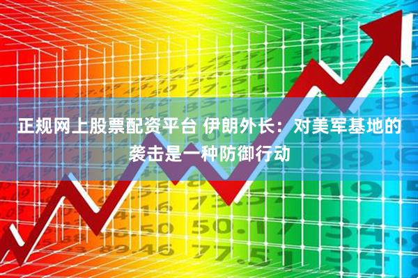 正规网上股票配资平台 伊朗外长：对美军基地的袭击是一种防御行动