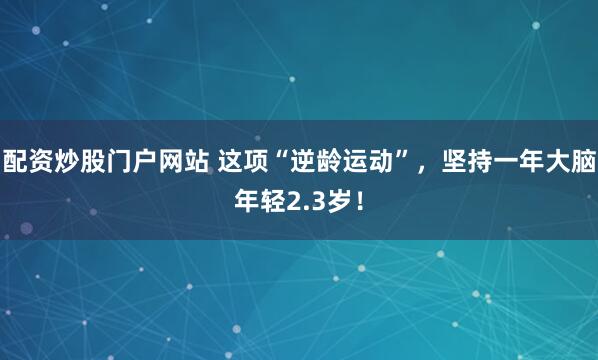 配资炒股门户网站 这项“逆龄运动”，坚持一年大脑年轻2.3岁！
