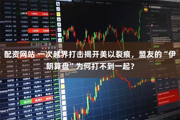 配资网站 一次越界打击揭开美以裂痕，盟友的“伊朗算盘”为何打不到一起？