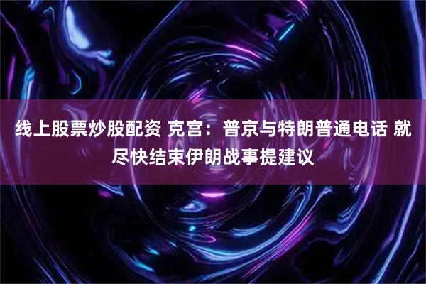 线上股票炒股配资 克宫：普京与特朗普通电话 就尽快结束伊朗战事提建议