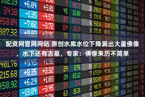配资网官网网站 原创水库水位下降漏出大量佛像，水下还有古墓，专家：佛像来历不简单