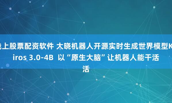 线上股票配资软件 大晓机器人开源实时生成世界模型Kairos 3.0-4B  以“原生大脑”让机器人能干活